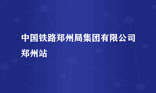 中国铁路郑州局集团有限公司郑州站