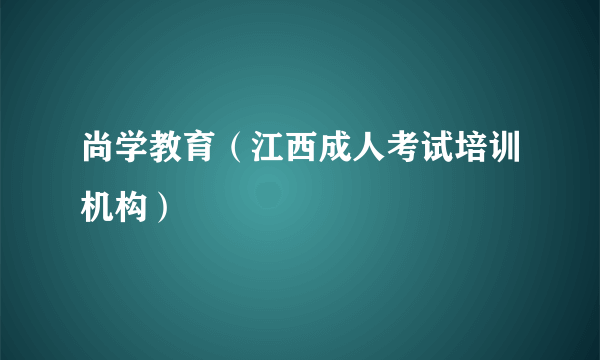 尚学教育（江西成人考试培训机构）