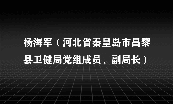 杨海军（河北省秦皇岛市昌黎县卫健局党组成员、副局长）