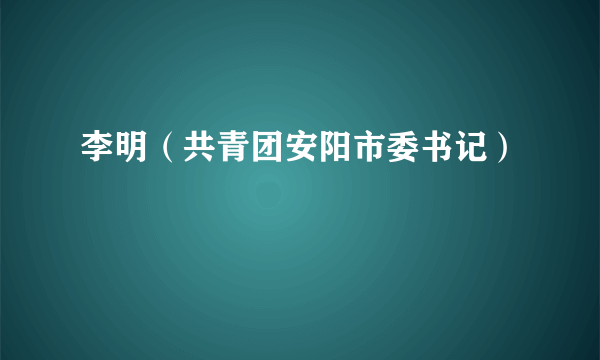 李明（共青团安阳市委书记）