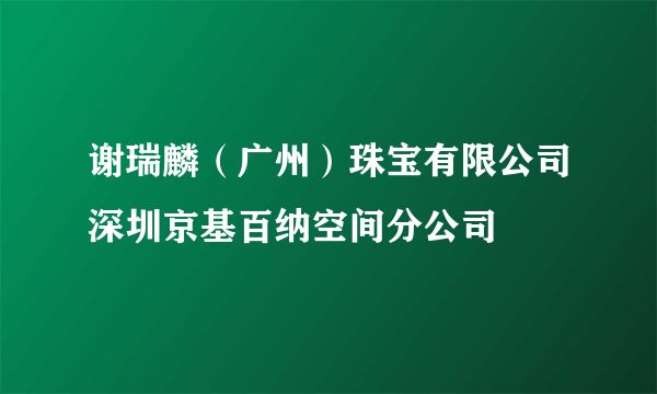 谢瑞麟（广州）珠宝有限公司深圳京基百纳空间分公司