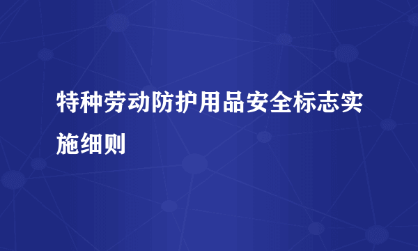 特种劳动防护用品安全标志实施细则