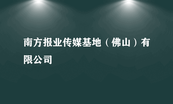 南方报业传媒基地（佛山）有限公司