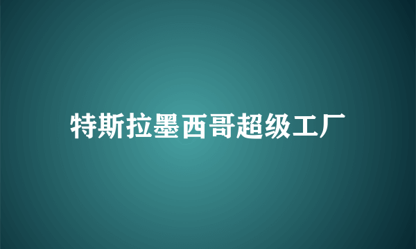 特斯拉墨西哥超级工厂