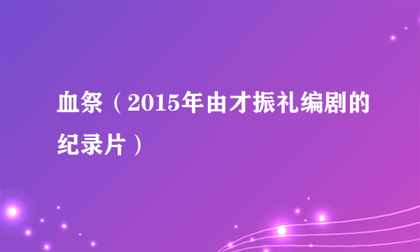 血祭（2015年由才振礼编剧的纪录片）