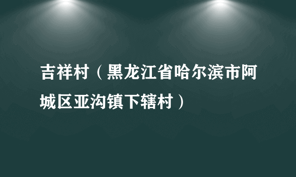 吉祥村（黑龙江省哈尔滨市阿城区亚沟镇下辖村）