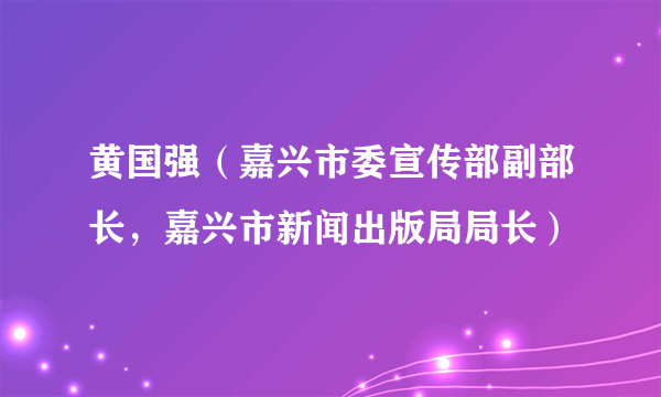 黄国强（嘉兴市委宣传部副部长，嘉兴市新闻出版局局长）