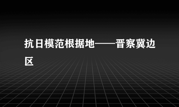 抗日模范根据地——晋察冀边区