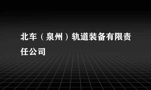 北车（泉州）轨道装备有限责任公司