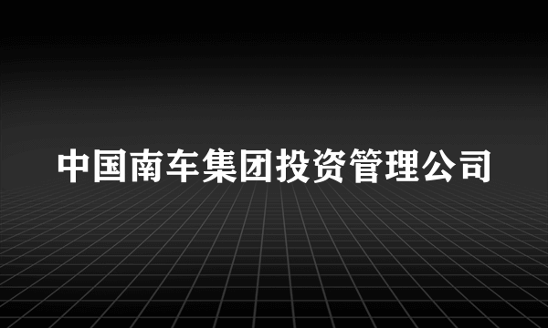 中国南车集团投资管理公司