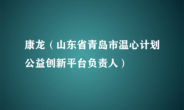 康龙（山东省青岛市温心计划公益创新平台负责人）