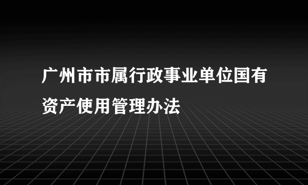 广州市市属行政事业单位国有资产使用管理办法