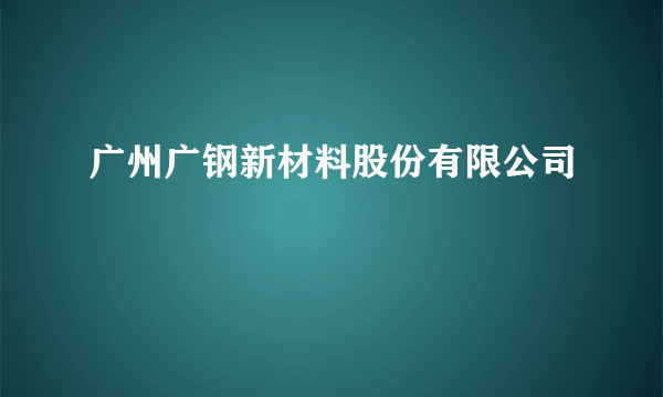 广州广钢新材料股份有限公司