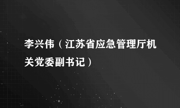 李兴伟（江苏省应急管理厅机关党委副书记）