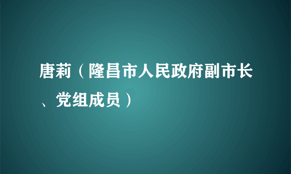 唐莉（隆昌市人民政府副市长、党组成员）