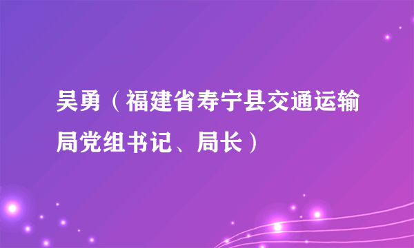 吴勇（福建省寿宁县交通运输局党组书记、局长）