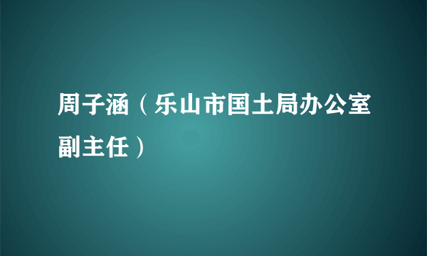 周子涵（乐山市国土局办公室副主任）