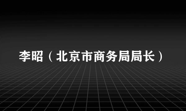 李昭（北京市商务局局长）