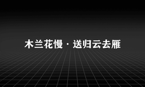 木兰花慢·送归云去雁