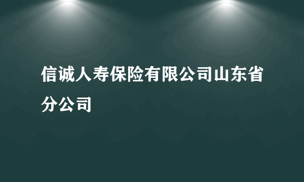 信诚人寿保险有限公司山东省分公司