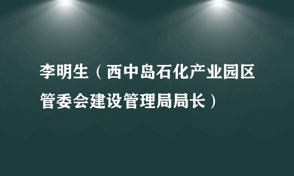 李明生（西中岛石化产业园区管委会建设管理局局长）