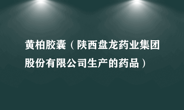 黄柏胶囊（陕西盘龙药业集团股份有限公司生产的药品）