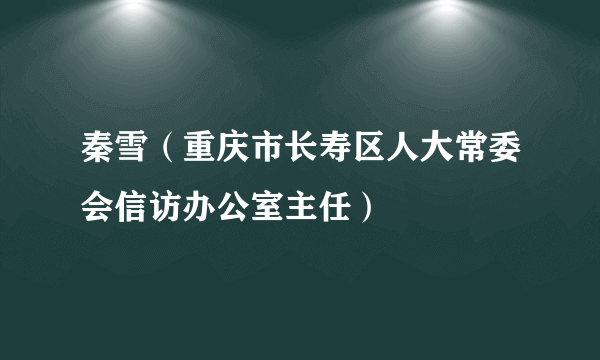 秦雪（重庆市长寿区人大常委会信访办公室主任）