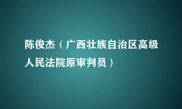 陈俊杰（广西壮族自治区高级人民法院原审判员）