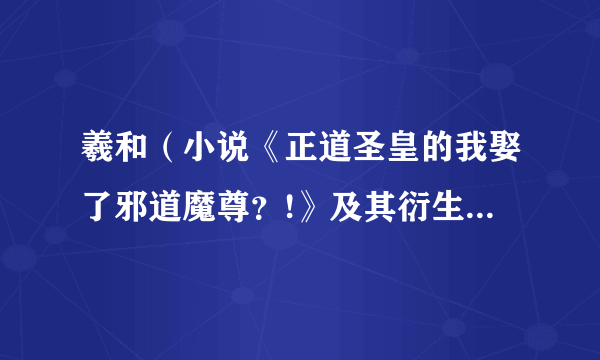 羲和（小说《正道圣皇的我娶了邪道魔尊？!》及其衍生作品中的角色）