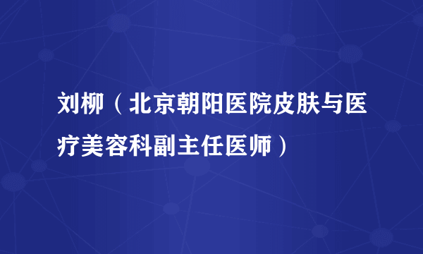 刘柳（北京朝阳医院皮肤与医疗美容科副主任医师）