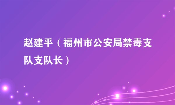 赵建平（福州市公安局禁毒支队支队长）