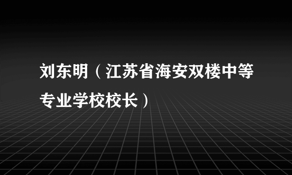 刘东明（江苏省海安双楼中等专业学校校长）