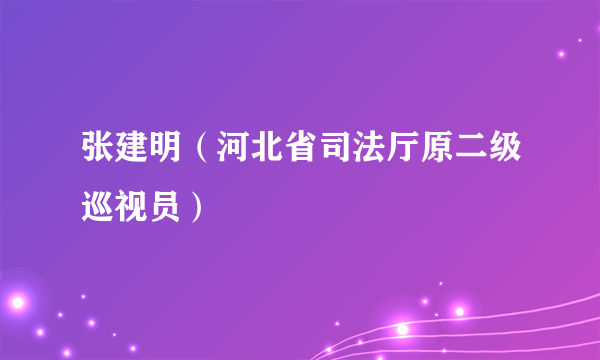 张建明（河北省司法厅原二级巡视员）