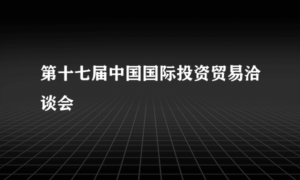 第十七届中国国际投资贸易洽谈会