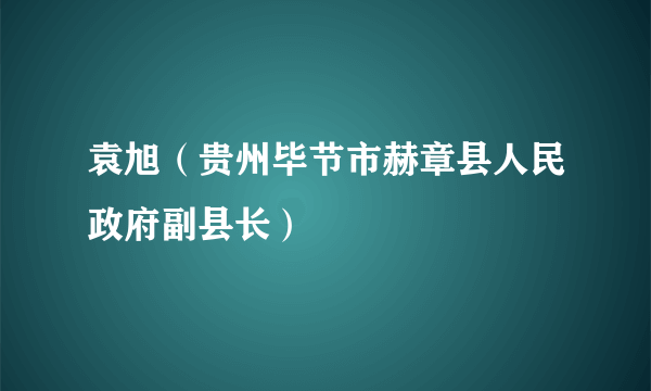 袁旭（贵州毕节市赫章县人民政府副县长）