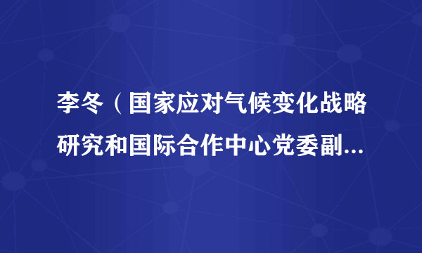 李冬（国家应对气候变化战略研究和国际合作中心党委副书记兼纪委书记）