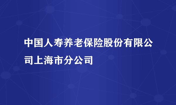 中国人寿养老保险股份有限公司上海市分公司