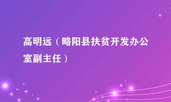 高明远（略阳县扶贫开发办公室副主任）