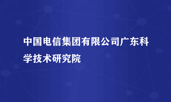 中国电信集团有限公司广东科学技术研究院