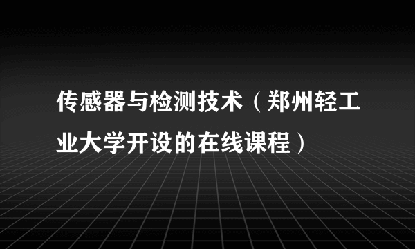 传感器与检测技术（郑州轻工业大学开设的在线课程）