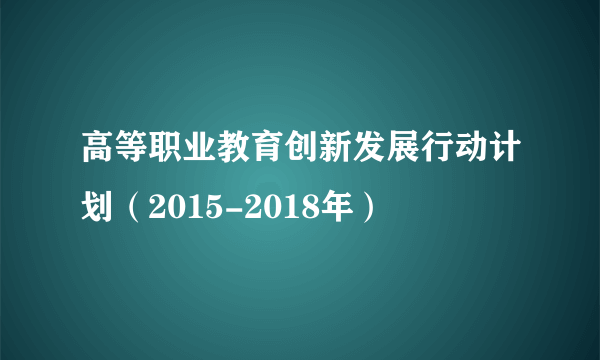 高等职业教育创新发展行动计划（2015-2018年）