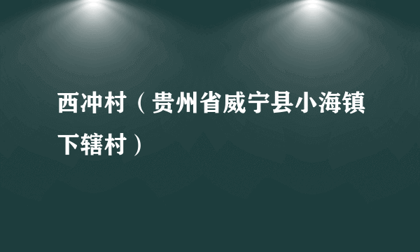 西冲村（贵州省威宁县小海镇下辖村）