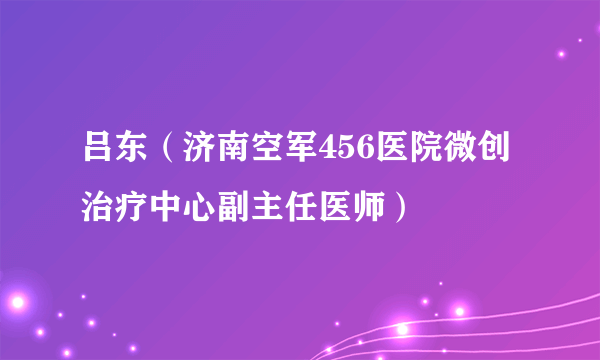 吕东（济南空军456医院微创治疗中心副主任医师）