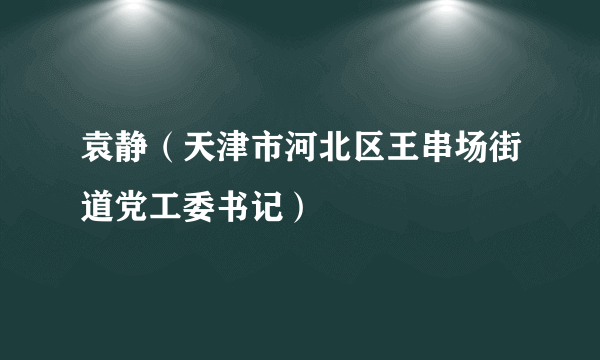 袁静（天津市河北区王串场街道党工委书记）