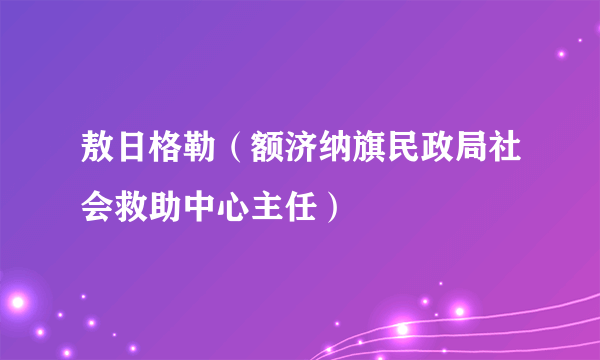 敖日格勒（额济纳旗民政局社会救助中心主任）