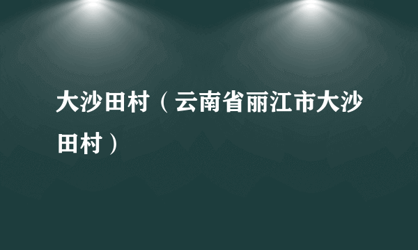 大沙田村（云南省丽江市大沙田村）