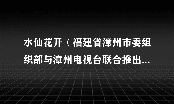 水仙花开（福建省漳州市委组织部与漳州电视台联合推出的纪录片）