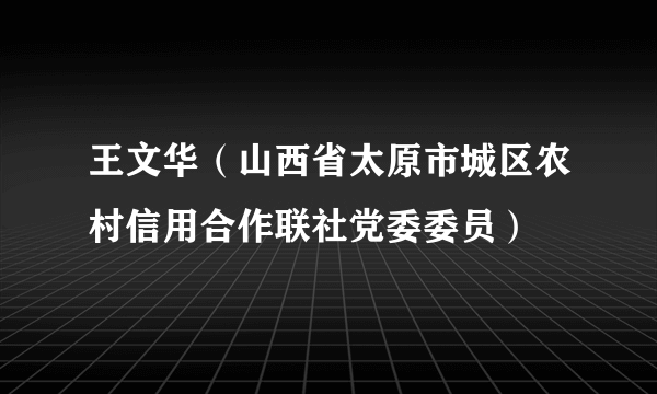 王文华（山西省太原市城区农村信用合作联社党委委员）