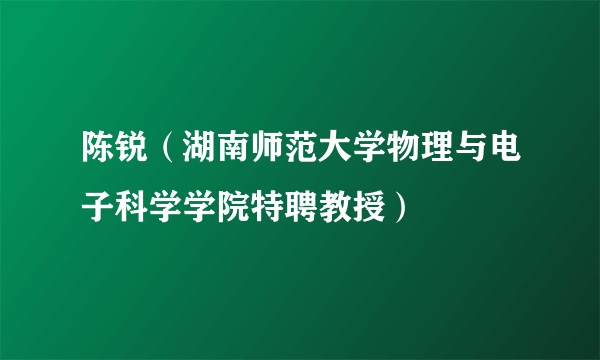 陈锐（湖南师范大学物理与电子科学学院特聘教授）