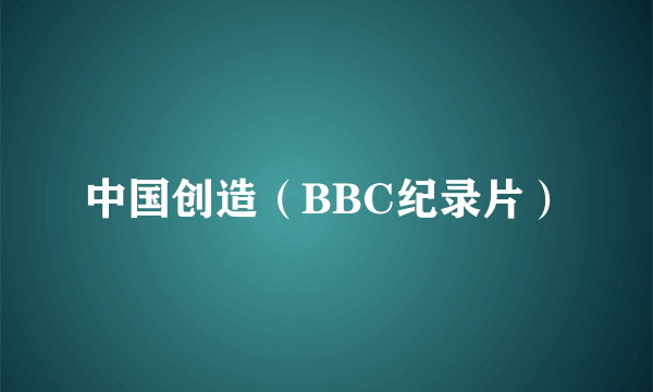 中国创造（BBC纪录片）